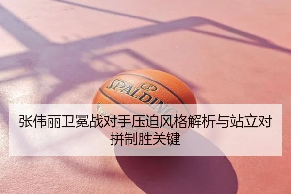 张伟丽卫冕战对手压迫风格解析与站立对拼制胜关键