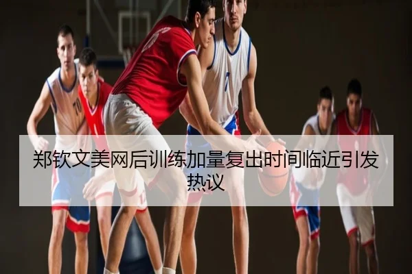 郑钦文美网后训练加量复出时间临近引发热议