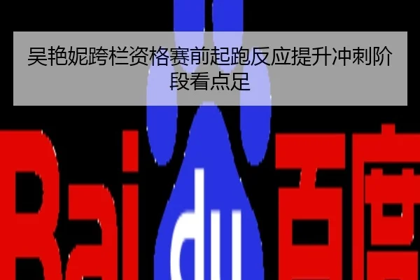 吴艳妮跨栏资格赛前起跑反应提升冲刺阶段看点足